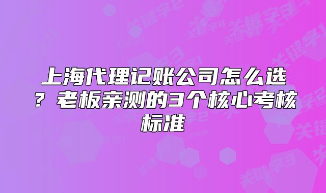 上海代理記賬公司怎么選？老板親測(cè)的3個(gè)核心考核標(biāo)準(zhǔn)