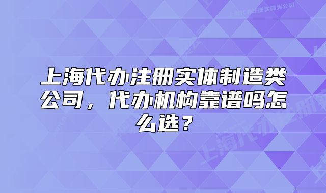 上海代辦注冊實體制造類公司，代辦機構(gòu)靠譜嗎怎么選？