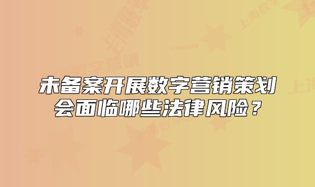 未備案開展數(shù)字營銷策劃會面臨哪些法律風險？