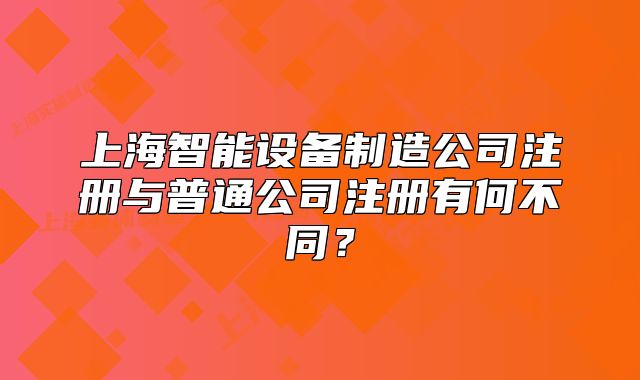 上海智能設(shè)備制造公司注冊與普通公司注冊有何不同？