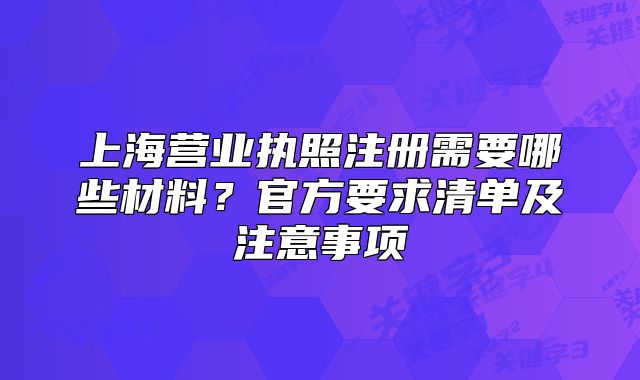 上海營業(yè)執(zhí)照注冊需要哪些材料？官方要求清單及注意事項