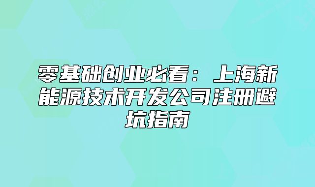零基礎(chǔ)創(chuàng)業(yè)必看：上海新能源技術(shù)開發(fā)公司注冊避坑指南