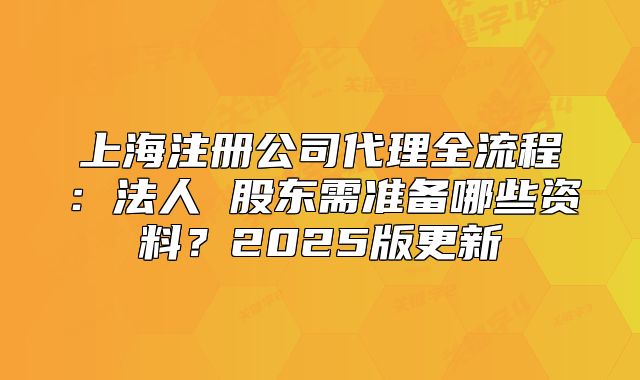 上海注冊(cè)公司代理全流程：法人 股東需準(zhǔn)備哪些資料？2025版更新