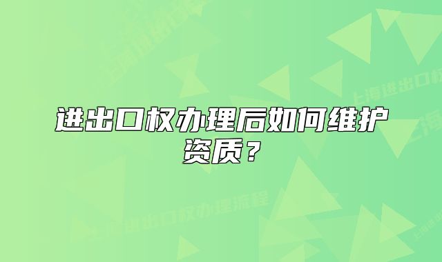 進(jìn)出口權(quán)辦理后如何維護(hù)資質(zhì)？