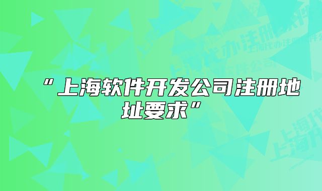 “上海軟件開發(fā)公司注冊地址要求”