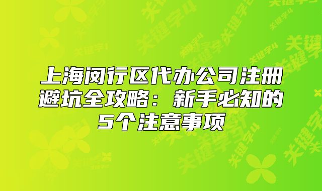 上海閔行區(qū)代辦公司注冊(cè)避坑全攻略：新手必知的5個(gè)注意事項(xiàng)