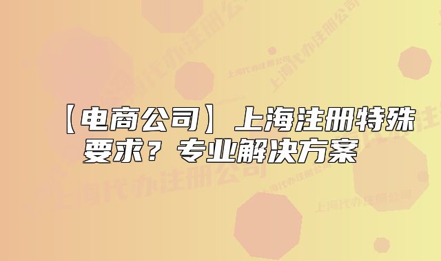 【電商公司】上海注冊特殊要求？專業(yè)解決方案
