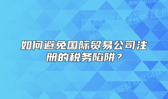 如何避免國(guó)際貿(mào)易公司注冊(cè)的稅務(wù)陷阱？