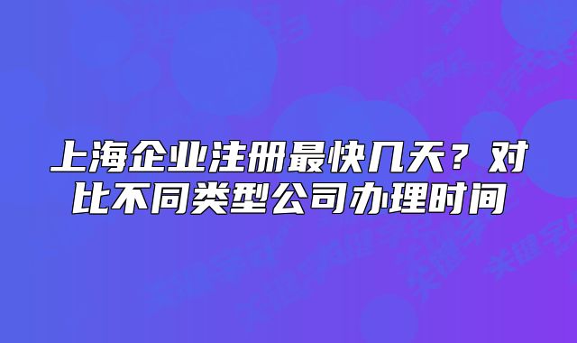 上海企業(yè)注冊最快幾天？對比不同類型公司辦理時(shí)間