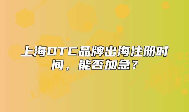 上海DTC品牌出海注冊時(shí)間，能否加急？