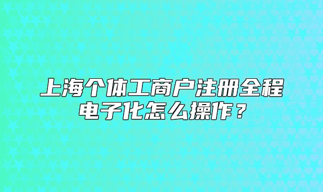 上海個體工商戶注冊全程電子化怎么操作？