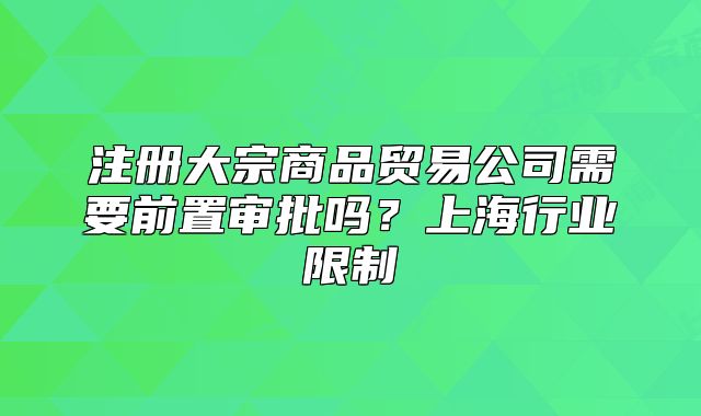 注冊(cè)大宗商品貿(mào)易公司需要前置審批嗎？上海行業(yè)限制