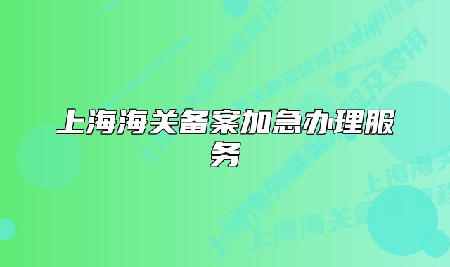 上海海關(guān)備案加急辦理服務(wù)