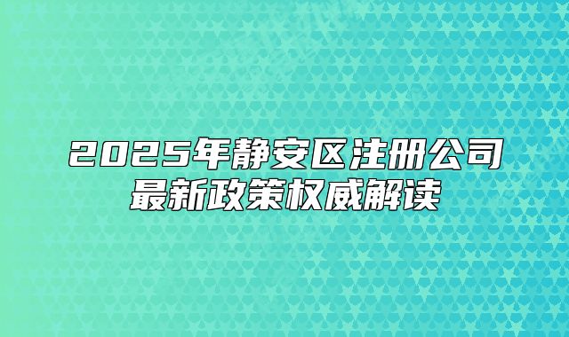 2025年靜安區(qū)注冊(cè)公司最新政策權(quán)威解讀
