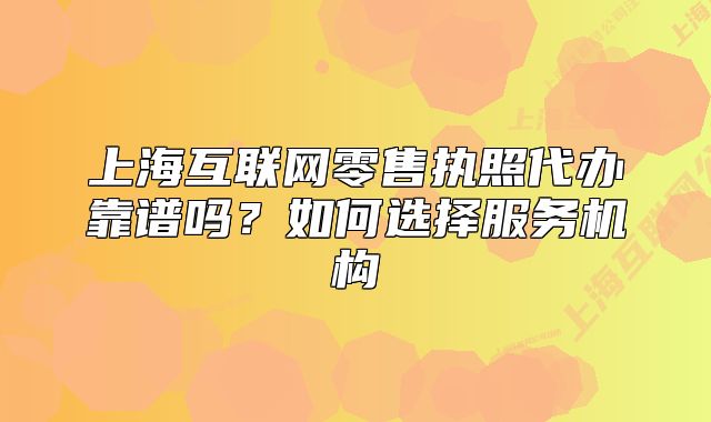 上?；ヂ?lián)網(wǎng)零售執(zhí)照代辦靠譜嗎？如何選擇服務機構(gòu)