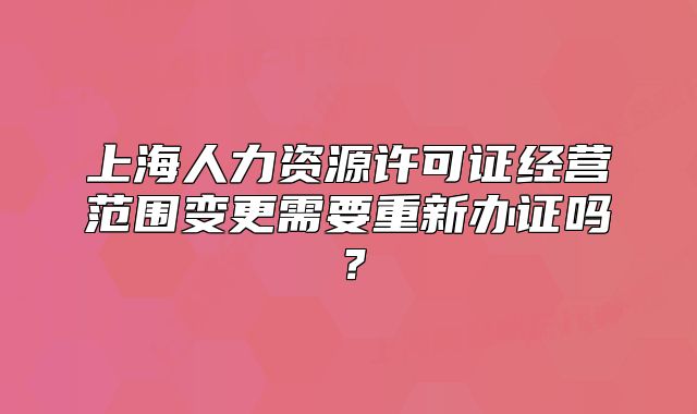 上海人力資源許可證經(jīng)營(yíng)范圍變更需要重新辦證嗎？