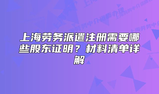 上海勞務(wù)派遣注冊(cè)需要哪些股東證明？材料清單詳解