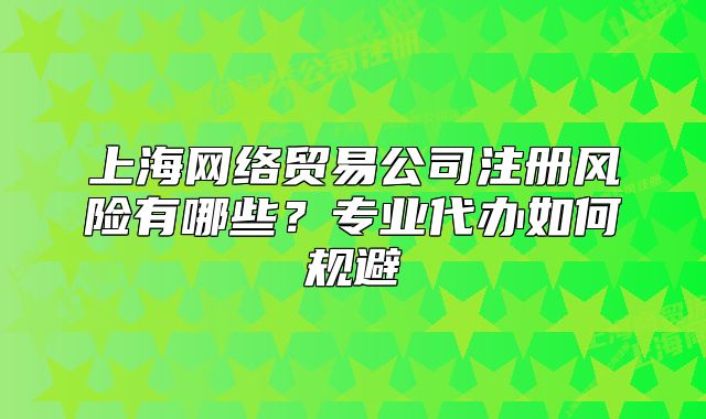 上海網(wǎng)絡(luò)貿(mào)易公司注冊風(fēng)險有哪些？專業(yè)代辦如何規(guī)避