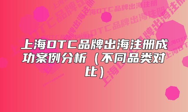 上海DTC品牌出海注冊成功案例分析(不同品類對比)