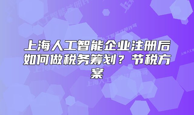 上海人工智能企業(yè)注冊(cè)后如何做稅務(wù)籌劃？節(jié)稅方案