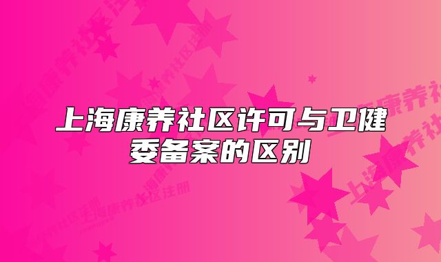 上海康養(yǎng)社區(qū)許可與衛(wèi)健委備案的區(qū)別