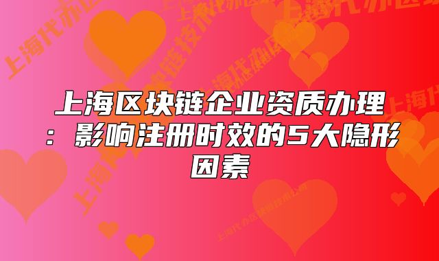 上海區(qū)塊鏈企業(yè)資質(zhì)辦理：影響注冊時(shí)效的5大隱形因素