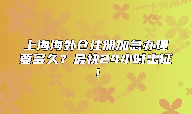 上海海外倉(cāng)注冊(cè)加急辦理要多久？最快24小時(shí)出證！