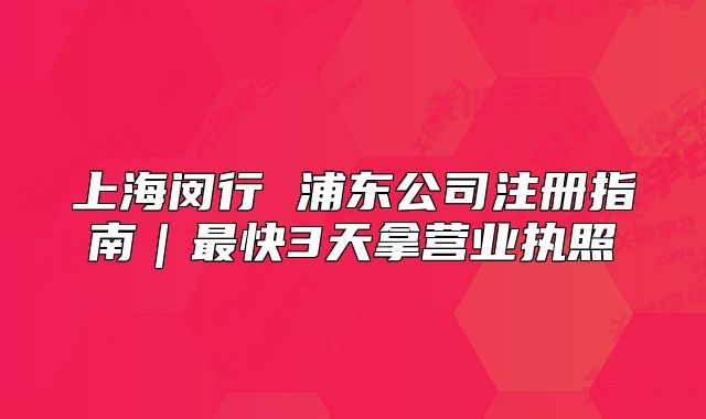 上海閔行 浦東公司注冊指南｜最快3天拿營業(yè)執(zhí)照