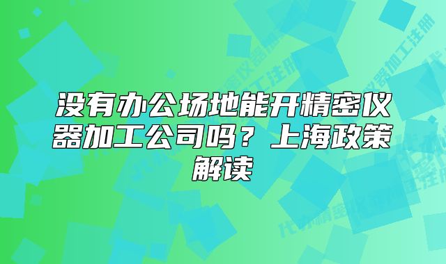 沒有辦公場地能開精密儀器加工公司嗎？上海政策解讀