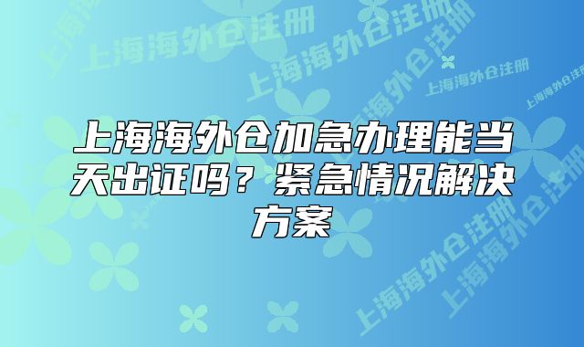 上海海外倉(cāng)加急辦理能當(dāng)天出證嗎？緊急情況解決方案