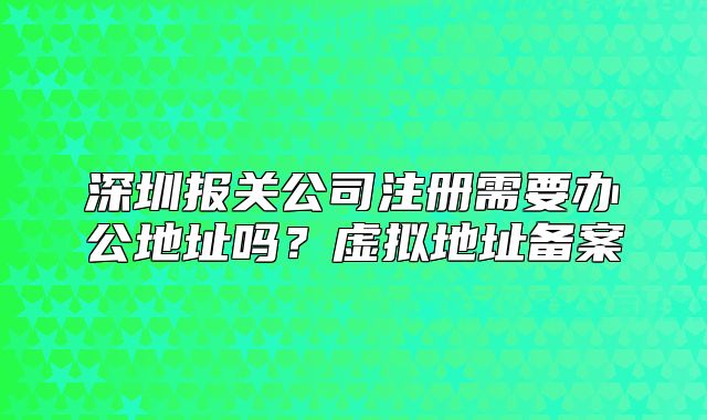 深圳報關公司注冊需要辦公地址嗎？虛擬地址備案