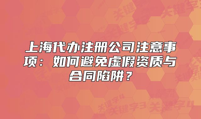 上海代辦注冊(cè)公司注意事項(xiàng)：如何避免虛假資質(zhì)與合同陷阱？