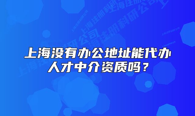 上海沒有辦公地址能代辦人才中介資質(zhì)嗎？