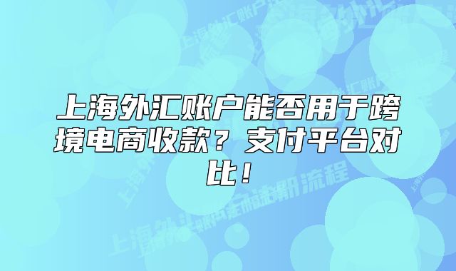 上海外匯賬戶能否用于跨境電商收款？支付平臺(tái)對(duì)比！