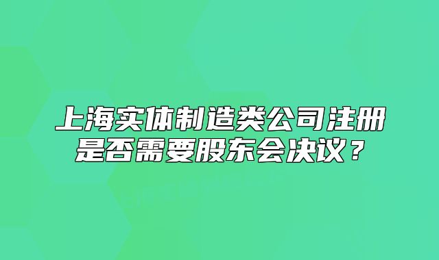 上海實(shí)體制造類(lèi)公司注冊(cè)是否需要股東會(huì)決議？