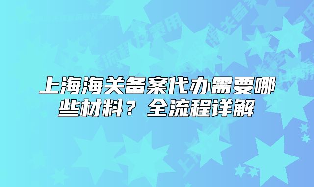 上海海關(guān)備案代辦需要哪些材料？全流程詳解