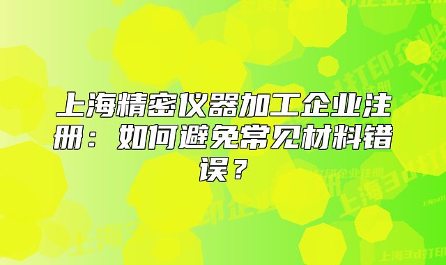 上海精密儀器加工企業(yè)注冊：如何避免常見材料錯誤？