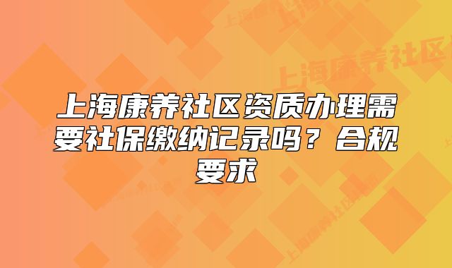 上海康養(yǎng)社區(qū)資質(zhì)辦理需要社保繳納記錄嗎？合規(guī)要求