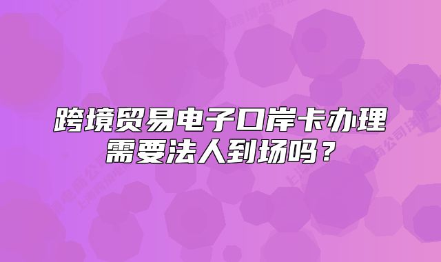 跨境貿(mào)易電子口岸卡辦理需要法人到場嗎？