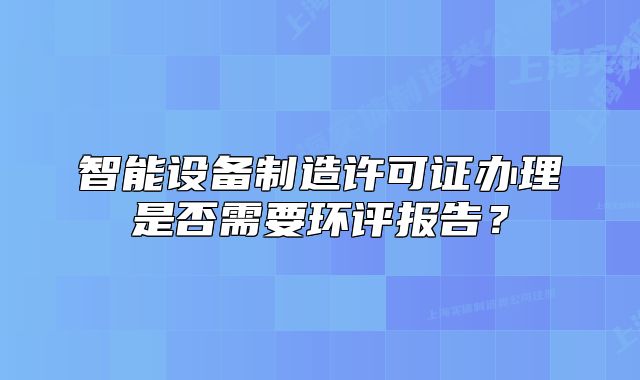 智能設(shè)備制造許可證辦理是否需要環(huán)評報告？