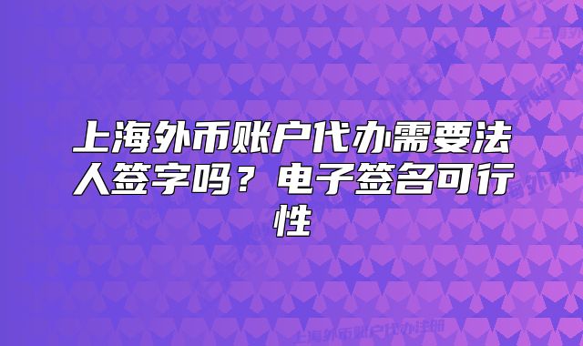 上海外幣賬戶代辦需要法人簽字嗎？電子簽名可行性