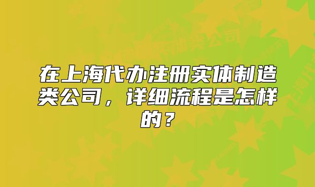 在上海代辦注冊(cè)實(shí)體制造類公司，詳細(xì)流程是怎樣的？