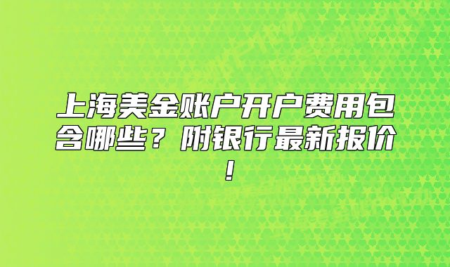 上海美金賬戶開戶費(fèi)用包含哪些？附銀行最新報(bào)價(jià)！