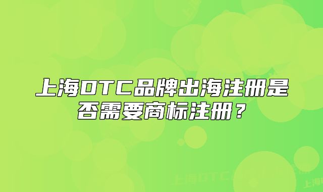 上海DTC品牌出海注冊是否需要商標注冊？