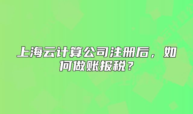 上海云計(jì)算公司注冊(cè)后，如何做賬報(bào)稅？