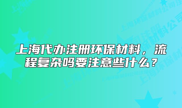 上海代辦注冊(cè)環(huán)保材料，流程復(fù)雜嗎要注意些什么？