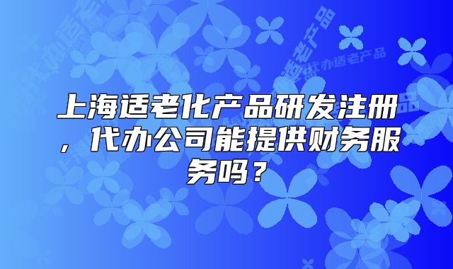 上海適老化產(chǎn)品研發(fā)注冊，代辦公司能提供財(cái)務(wù)服務(wù)嗎？