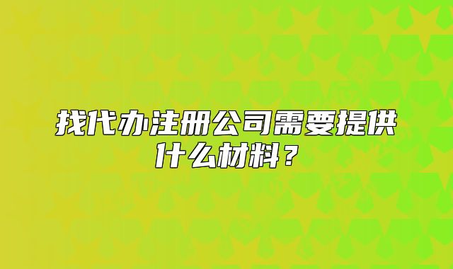 找代辦注冊(cè)公司需要提供什么材料？