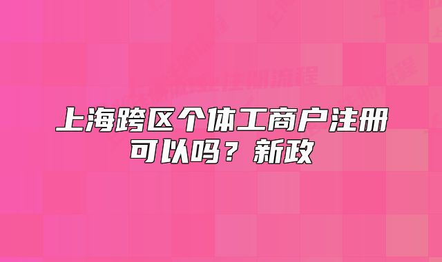 上?？鐓^(qū)個體工商戶注冊可以嗎？新政