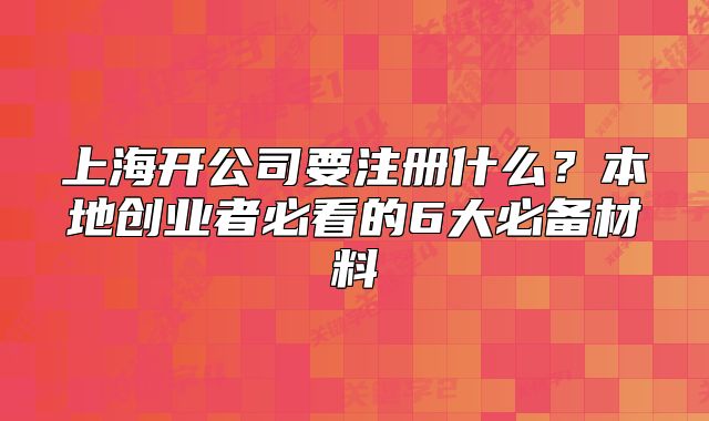 上海開公司要注冊(cè)什么？本地創(chuàng)業(yè)者必看的6大必備材料